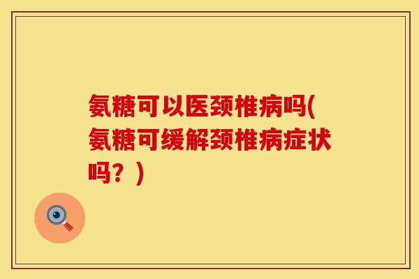 氨糖可以医颈椎吗(氨糖可缓解颈椎症状吗?) 氨糖可以医颈椎吗(氨糖可缓解颈椎症状吗?)