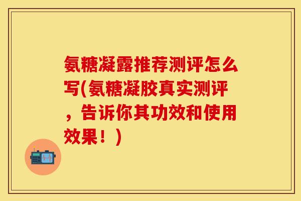氨糖凝露推荐测评怎么写(氨糖凝胶真实测评,告诉你其功效和使用效果!) 氨糖凝露推荐测评怎么写(氨糖凝胶真实测评,告诉你其功效和使用效果!)