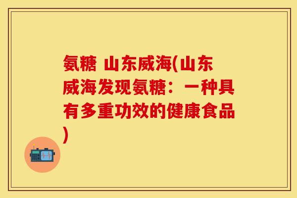 氨糖 山东威海(山东威海发现氨糖:一种具有多重功效的健康食品) 氨糖 山东威海(山东威海发现氨糖:一种具有多重功效的健康食品)