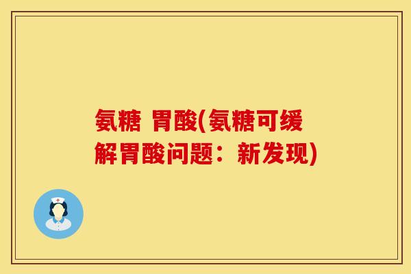 氨糖 胃酸(氨糖可缓解胃酸问题:新发现) 氨糖 胃酸(氨糖可缓解胃酸问题:新发现)