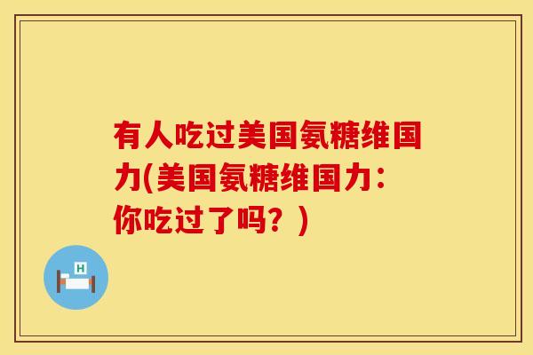 有人吃过美国氨糖维国力(美国氨糖维国力:你吃过了吗?) 有人吃过美国氨糖维国力(美国氨糖维国力:你吃过了吗?)