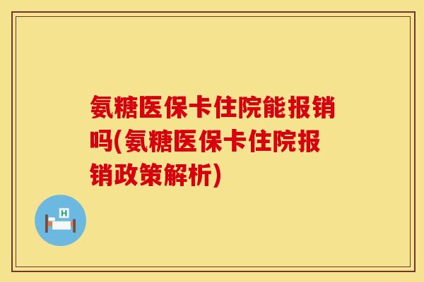 氨糖医保卡住院能报销吗(氨糖医保卡住院报销政策解析)
