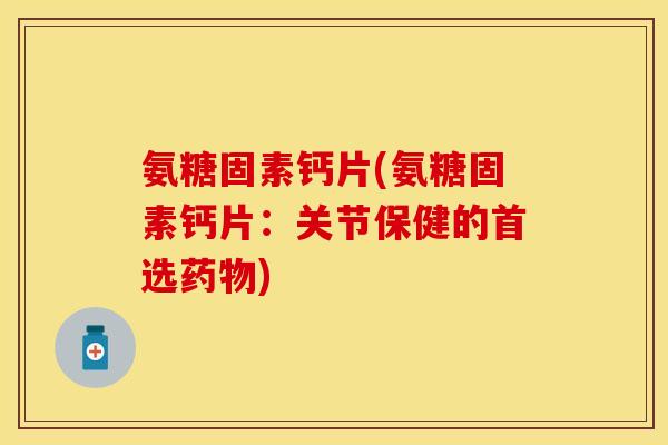 氨糖固素钙片(氨糖固素钙片:关节保健的首选药物)