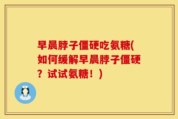 早晨脖子吃氨糖(如何缓解早晨脖子？试试氨糖！)