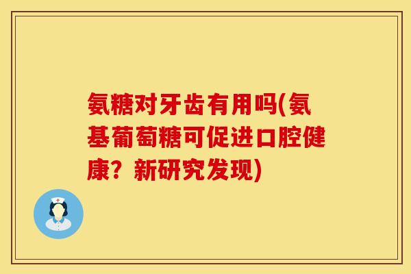 氨糖对牙齿有用吗(氨基葡萄糖可促进口腔健康?新研究发现) 氨糖对牙齿有用吗(氨基葡萄糖可促进口腔健康?新研究发现)