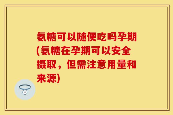 氨糖可以随便吃吗孕期(氨糖在孕期可以安全摄取，但需注意用量和来源)
