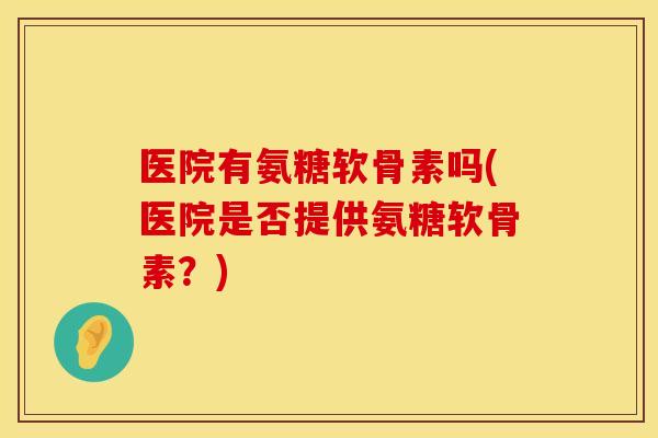 医院有氨糖软骨素吗(医院是否提供氨糖软骨素?) 医院有氨糖软骨素吗(医院是否提供氨糖软骨素?)