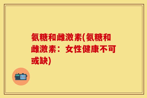 氨糖和雌激素(氨糖和雌激素：女性健康不可或缺)