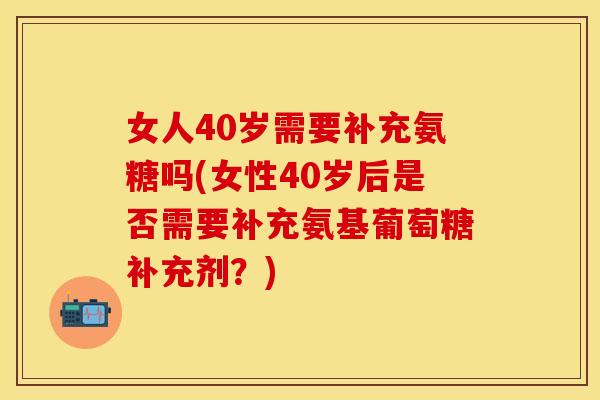女人40岁需要补充氨糖吗(女性40岁后是否需要补充氨基葡萄糖补充剂?)