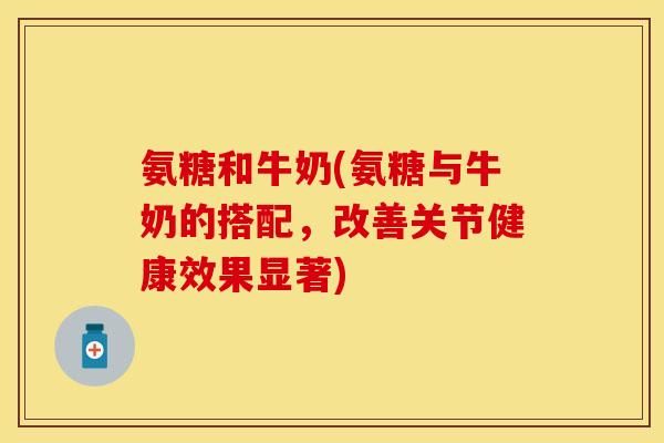氨糖和牛奶(氨糖与牛奶的搭配,改善关节健康效果显著)