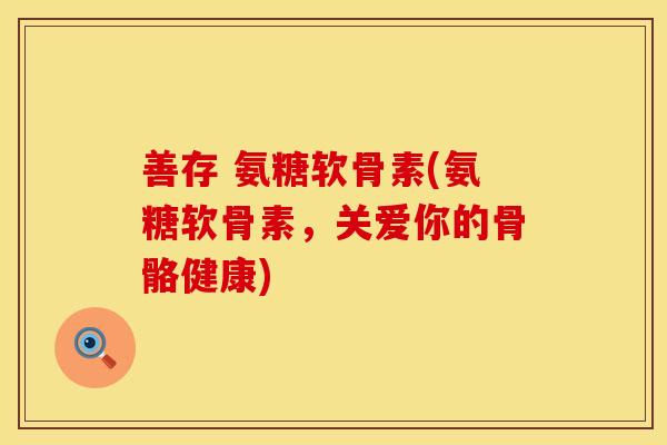 善存 氨糖软骨素(氨糖软骨素，关爱你的骨骼健康)