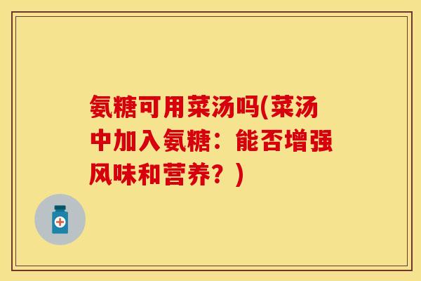 氨糖可用菜汤吗(菜汤中加入氨糖:能否增强风味和营养?) 氨糖可用菜汤吗(菜汤中加入氨糖:能否增强风味和营养?)