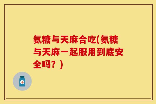 氨糖与天麻合吃(氨糖与天麻一起服用到底安全吗?) 氨糖与天麻合吃(氨糖与天麻一起服用到底安全吗?)