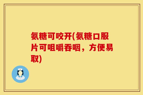 氨糖可咬开(氨糖口服片可咀嚼吞咽，方便易取)
