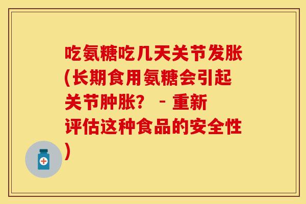 吃氨糖吃几天关节发胀(长期食用氨糖会引起关节? - 重新评估这种食品的安全性) 吃氨糖吃几天关节发胀(长期食用氨糖会引起关节? - 重新评估这种食品的安全性)