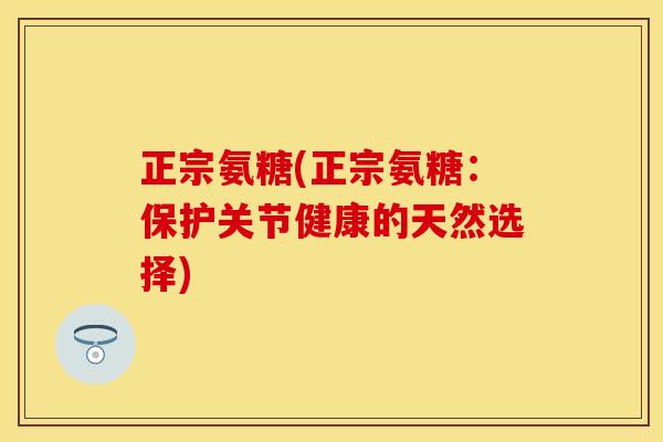 正宗氨糖(正宗氨糖:保护关节健康的天然选择)