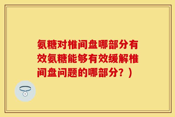 氨糖对椎间盘哪部分有效氨糖能够有效缓解椎间盘问题的哪部分?) 氨糖对椎间盘哪部分有效氨糖能够有效缓解椎间盘问题的哪部分?)