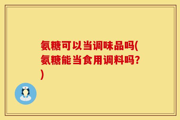氨糖可以当调味品吗(氨糖能当食用调料吗?) 氨糖可以当调味品吗(氨糖能当食用调料吗?)