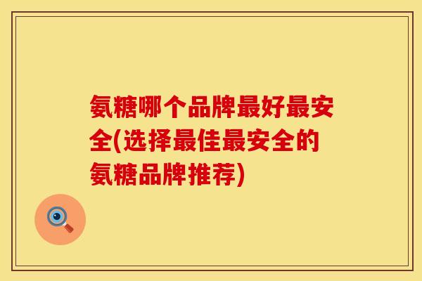 氨糖哪个品牌好安全(选择佳安全的氨糖品牌推荐) 氨糖哪个品牌好安全(选择佳安全的氨糖品牌推荐)