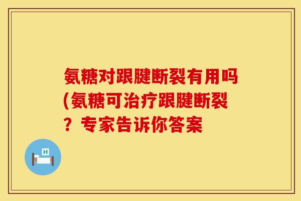 氨糖对跟腱断裂有用吗(氨糖可跟腱断裂?专家告诉你答案 氨糖对跟腱断裂有用吗(氨糖可跟腱断裂?专家告诉你答案