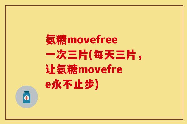 氨糖movefree一次三片(每天三片,让氨糖movefree永不止步) 氨糖movefree一次三片(每天三片,让氨糖movefree永不止步)