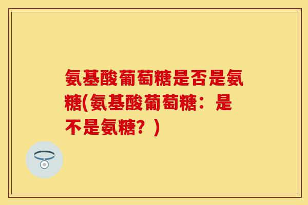 氨基酸葡萄糖是否是氨糖(氨基酸葡萄糖：是不是氨糖？)