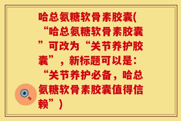 哈总氨糖软骨素胶囊(“哈总氨糖软骨素胶囊”可改为“关节养护胶囊”，新标题可以是：“关节养护必备，哈总氨糖软骨素胶囊值得信赖”)