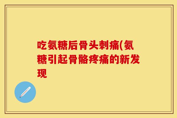 吃氨糖后骨头刺痛(氨糖引起骨骼疼痛的新发现