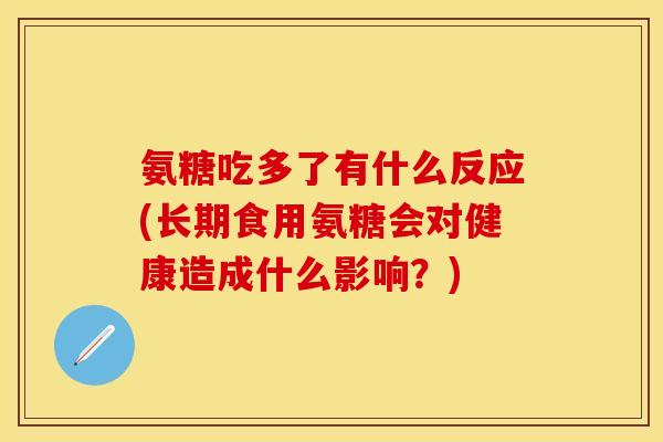 氨糖吃多了有什么反应(长期食用氨糖会对健康造成什么影响?)