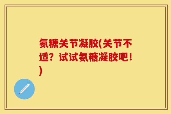 氨糖关节凝胶(关节不适?试试氨糖凝胶吧!) 氨糖关节凝胶(关节不适?试试氨糖凝胶吧!)