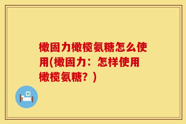 橄固力橄榄氨糖怎么使用(橄固力：怎样使用橄榄氨糖？)