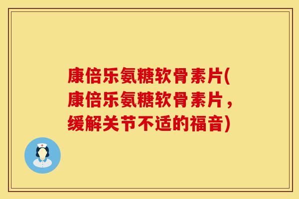 康倍乐氨糖软骨素片(康倍乐氨糖软骨素片,缓解关节不适的福音) 康倍乐氨糖软骨素片(康倍乐氨糖软骨素片,缓解关节不适的福音)