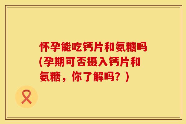 怀孕能吃钙片和氨糖吗(孕期可否摄入钙片和氨糖,你了解吗?) 怀孕能吃钙片和氨糖吗(孕期可否摄入钙片和氨糖,你了解吗?)