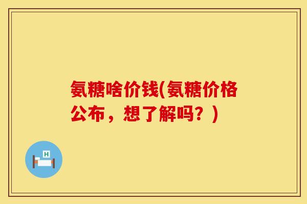 氨糖啥价钱(氨糖价格公布，想了解吗？)