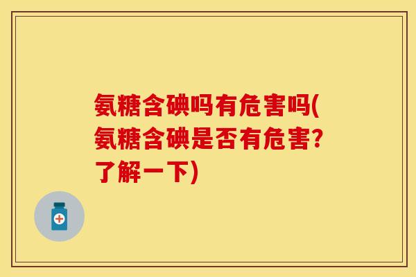 氨糖含碘吗有危害吗(氨糖含碘是否有危害?了解一下) 氨糖含碘吗有危害吗(氨糖含碘是否有危害?了解一下)
