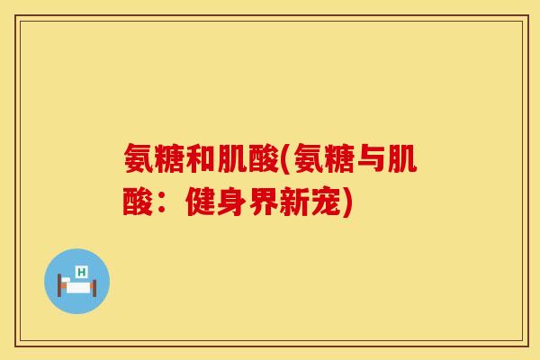 氨糖和肌酸(氨糖与肌酸：健身界新宠)