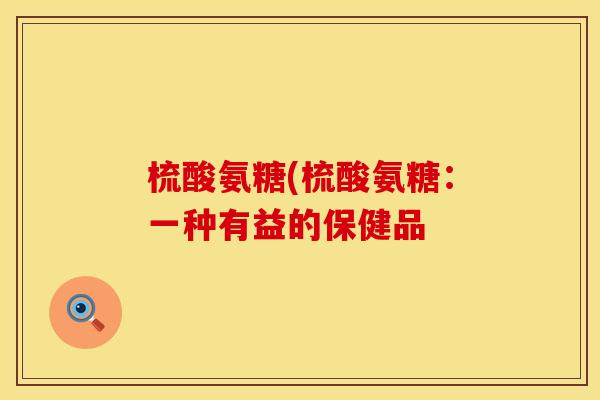 梳酸氨糖(梳酸氨糖:一种有益的保健品 梳酸氨糖(梳酸氨糖:一种有益的保健品