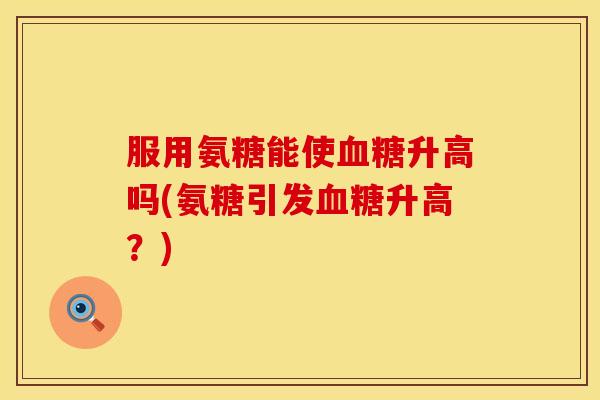 服用氨糖能使升高吗(氨糖引发升高?) 服用氨糖能使升高吗(氨糖引发升高?)