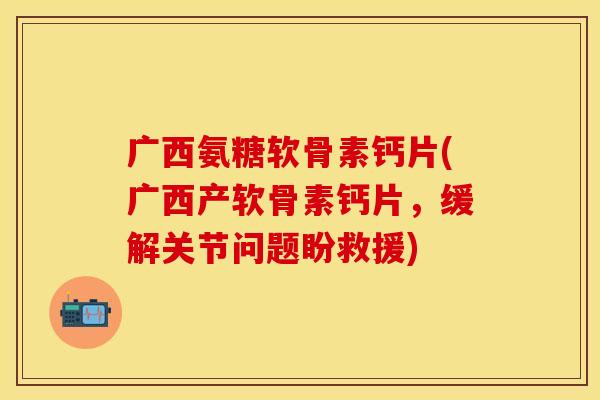 广西氨糖软骨素钙片(广西产软骨素钙片，缓解关节问题盼救援)