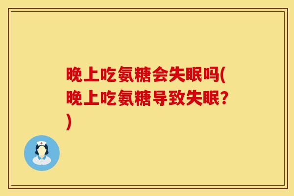 晚上吃氨糖会吗(晚上吃氨糖导致?) 晚上吃氨糖会吗(晚上吃氨糖导致?)