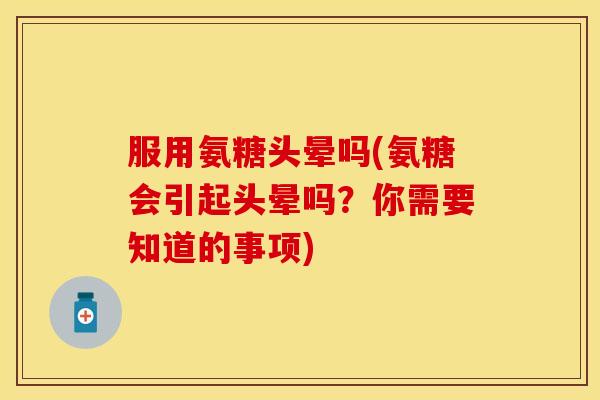 服用氨糖头晕吗(氨糖会引起头晕吗？你需要知道的事项)