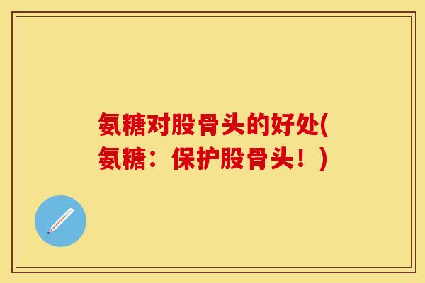 氨糖对股骨头的好处(氨糖:保护股骨头!) 氨糖对股骨头的好处(氨糖:保护股骨头!)