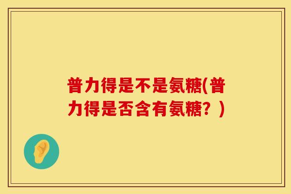 普力得是不是氨糖(普力得是否含有氨糖?) 普力得是不是氨糖(普力得是否含有氨糖?)