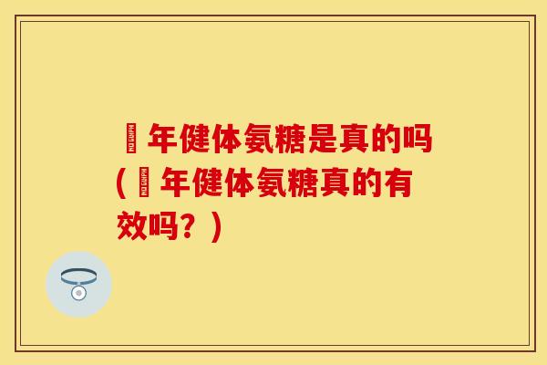 栢年健体氨糖是真的吗(栢年健体氨糖真的有效吗?) 栢年健体氨糖是真的吗(栢年健体氨糖真的有效吗?)