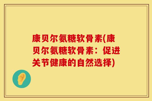 康贝尔氨糖软骨素(康贝尔氨糖软骨素:促进关节健康的自然选择) 康贝尔氨糖软骨素(康贝尔氨糖软骨素:促进关节健康的自然选择)