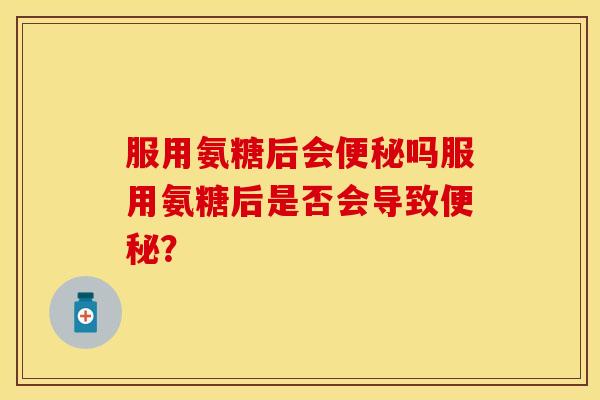 服用氨糖后会吗服用氨糖后是否会导致? 服用氨糖后会吗服用氨糖后是否会导致?