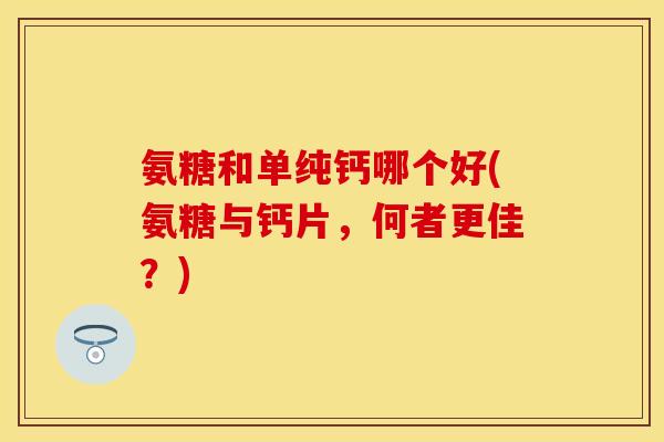 氨糖和单纯钙哪个好(氨糖与钙片，何者更佳？)
