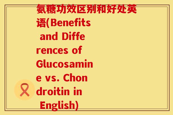 氨糖功效区别和好处英语(Benefits and Differences of Glucosamine vs. Chondroitin in English) 氨糖功效区别和好处英语(Benefits and Differences of Glucosamine vs. Chondroitin in English)