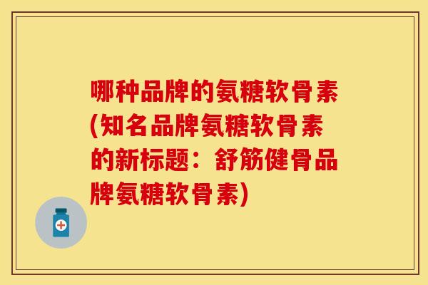 哪种品牌的氨糖软骨素(知名品牌氨糖软骨素的新标题：舒筋健骨品牌氨糖软骨素)