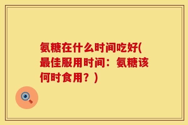 氨糖在什么时间吃好(最佳服用时间：氨糖该何时食用？)